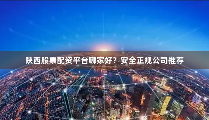 陕西股票配资平台哪家好？安全正规公司推荐