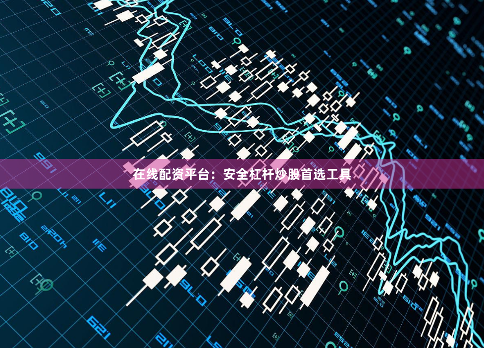 在线配资平台：安全杠杆炒股首选工具