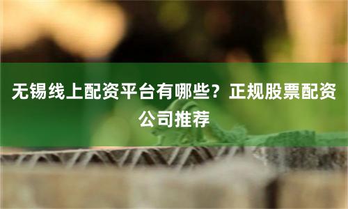 无锡线上配资平台有哪些？正规股票配资公司推荐