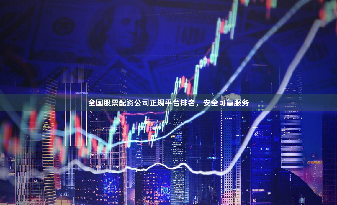 全国股票配资公司正规平台排名，安全可靠服务