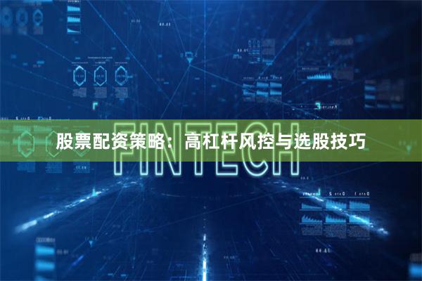 股票配资策略：高杠杆风控与选股技巧