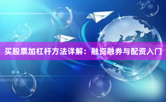 买股票加杠杆方法详解：融资融券与配资入门