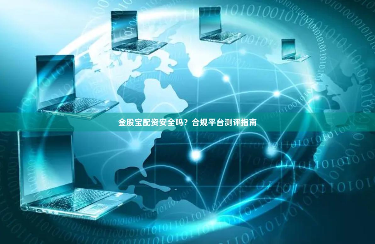 金股宝配资安全吗？合规平台测评指南